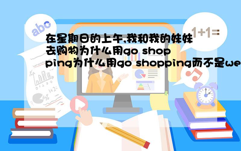 在星期日的上午,我和我的妹妹去购物为什么用go shopping为什么用go shopping而不是went shopping？