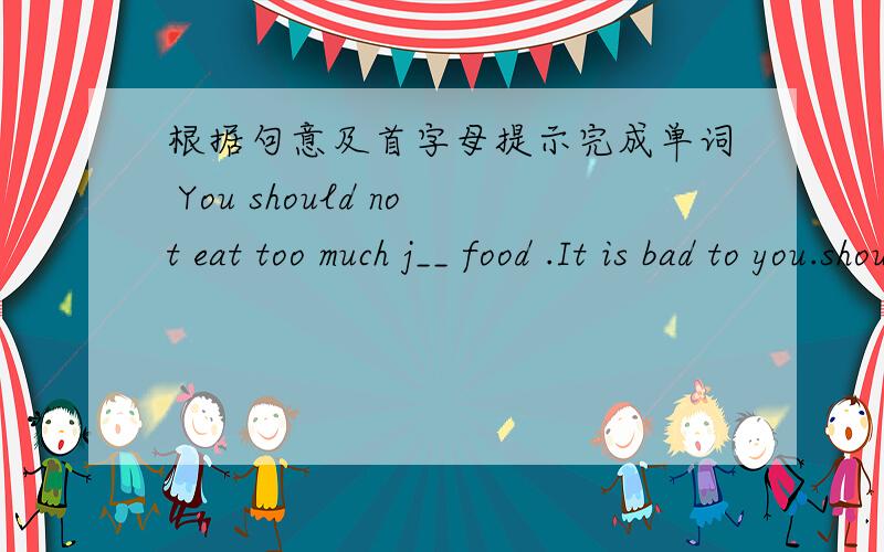 根据句意及首字母提示完成单词 You should not eat too much j__ food .It is bad to you.should not 缩写了 It is 也缩写了 填写以j开头的单词