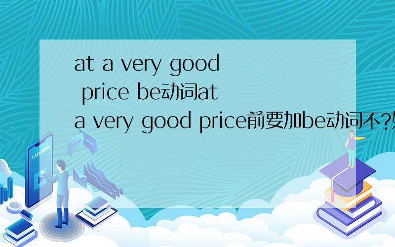 at a very good price be动词at a very good price前要加be动词不?如：these apples are at a very good price,
