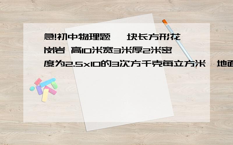 急!初中物理题 一块长方形花岗岩 高10米宽3米厚2米密度为2.5x10的3次方千克每立方米,地面方承受的最大为