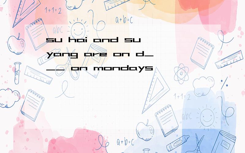 su hai and su yang are on d___ on mondays