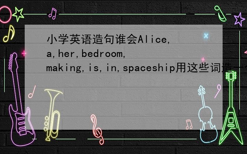 小学英语造句谁会Alice,a,her,bedroom,making,is,in,spaceship用这些词造一个句子，急……