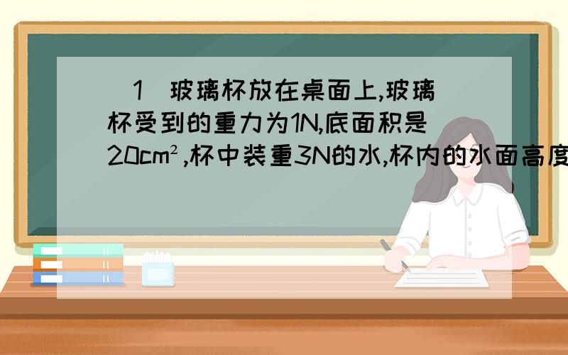 （1）玻璃杯放在桌面上,玻璃杯受到的重力为1N,底面积是20cm²,杯中装重3N的水,杯内的水面高度为10cm.①求水对杯底的压力②桌面受到的压强（g=10N/kg）（2）如图所示的图片中,平底玻璃杯的