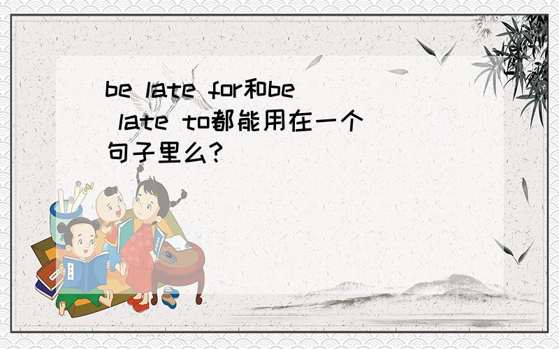 be late for和be late to都能用在一个句子里么?