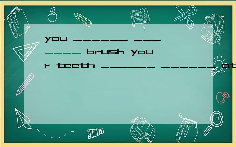 you ______ _______ brush your teeth ______ ______ at once 你饭后需要刷牙 It's time _____ ______ _____ ______ 是该睡觉的时候了