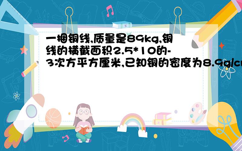 一捆铜线,质量是89kg,铜线的横截面积2.5*10的-3次方平方厘米,已知铜的密度为8.9g/cm^3（问题在下面）则这捆铜线的长度是______m.将其平分为两段,每一段铜导线的密度为______kg/m^3.