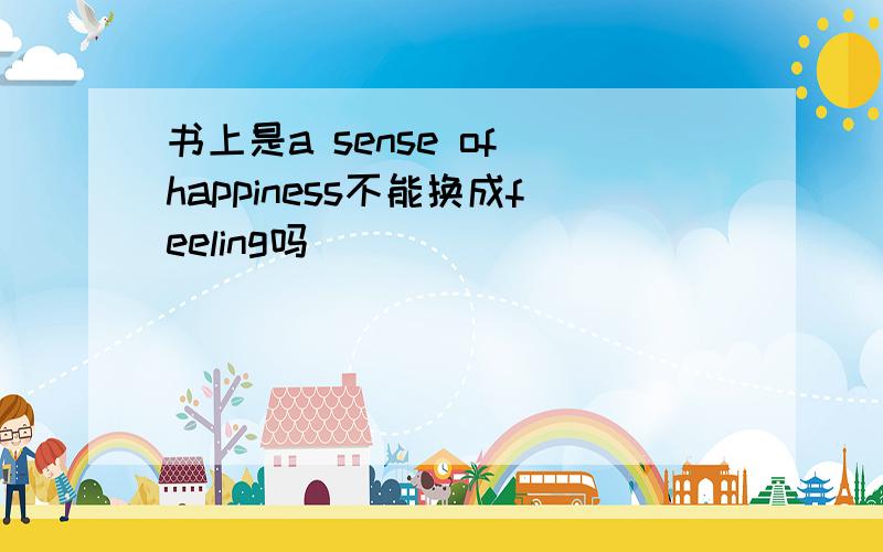 书上是a sense of happiness不能换成feeling吗