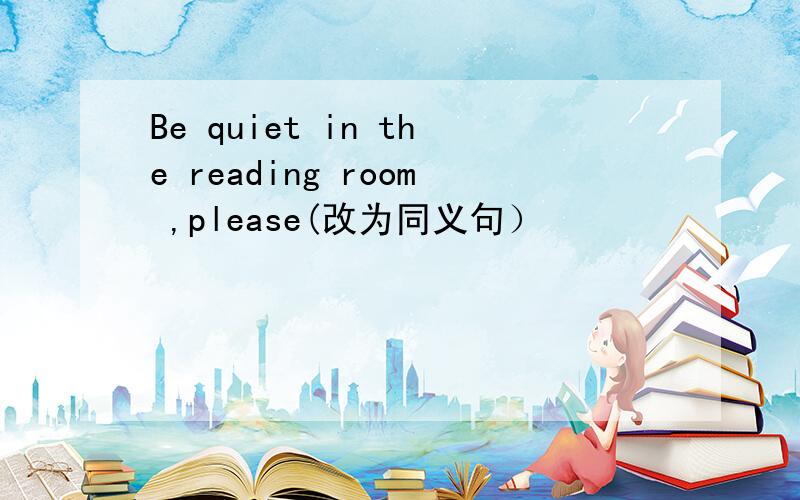 Be quiet in the reading room ,please(改为同义句）