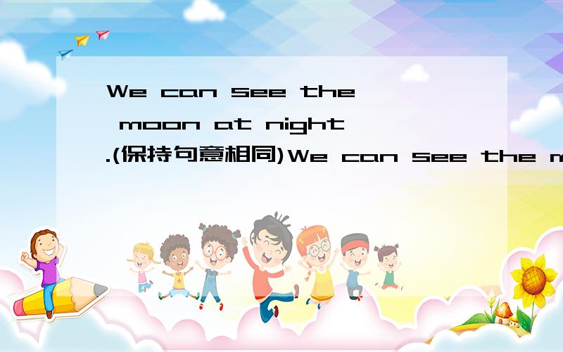 We can see the moon at night.(保持句意相同)We can see the moon ____ ____night.