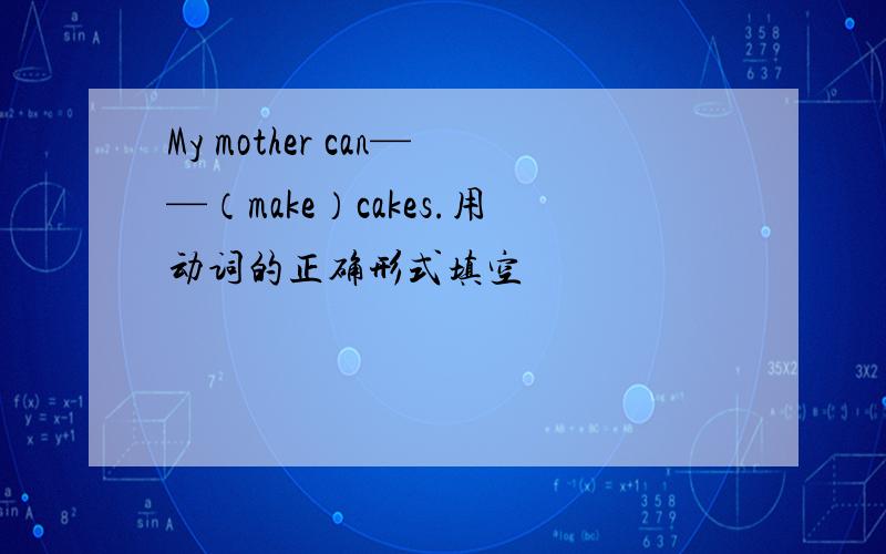 My mother can——（make）cakes.用动词的正确形式填空