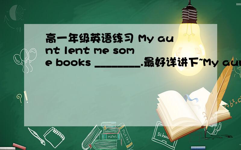 高一年级英语练习 My aunt lent me some books ________.最好详讲下~My aunt lent me some books ______.A.to read them B.to read C.reading D.for reading them