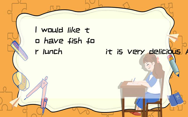 I would like to have fish for lunch_____it is very delicious A.but B.if C.when D.because请讲解,为什么不选B和C