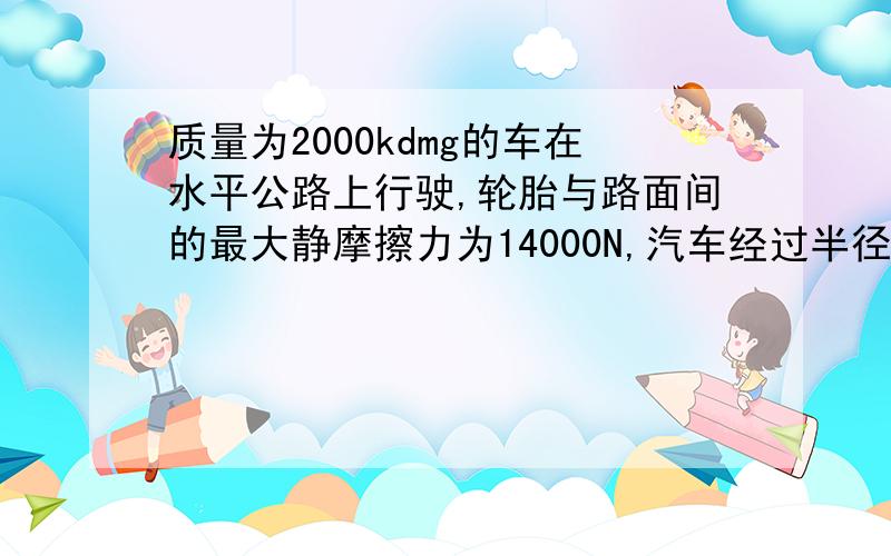 质量为2000kdmg的车在水平公路上行驶,轮胎与路面间的最大静摩擦力为14000N,汽车经过半径为50m的弯路时如果车速达到72km/h,通过计算说明这辆车会不会发生侧滑?