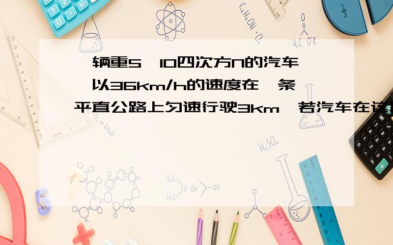 一辆重5×10四次方N的汽车,以36km/h的速度在一条平直公路上匀速行驶3km,若汽车在这段路程中发动机的功率是30kw,求（2）汽车行驶中所受阻力的大小