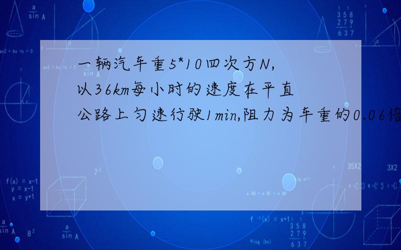 一辆汽车重5*10四次方N,以36km每小时的速度在平直公路上匀速行驶1min,阻力为车重的0.06倍,求汽车发动机的求汽车发动机的功率