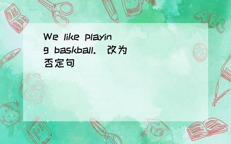 We like playing baskball.（改为否定句）