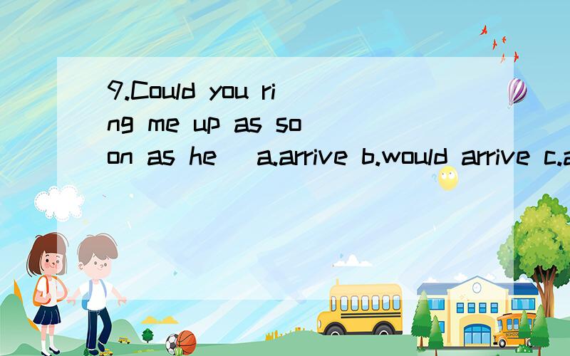 9.Could you ring me up as soon as he( a.arrive b.would arrive c.arrives d.will arrive10.The doctor ( )is leaving for London next month.a.the nurse is talking to him b.who the nurse is talking toc.the nurse is talking d.who nurse is talking13.There is