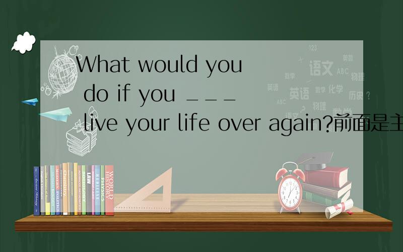 What would you do if you ___ live your life over again?前面是主句,后面是从句吗?怎么看?A.do B.can C.could D.are able to