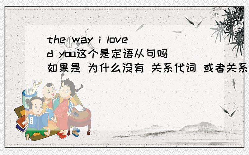 the way i loved you这个是定语从句吗 如果是 为什么没有 关系代词 或者关系副词 如果是which或者that 那他们在定语从句充当什么部分 老师说 充当 宾语才能省略 可是 宾语是you