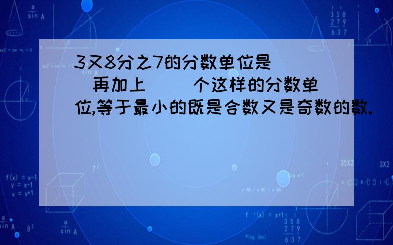 3又8分之7的分数单位是（ ）再加上（ ）个这样的分数单位,等于最小的既是合数又是奇数的数.