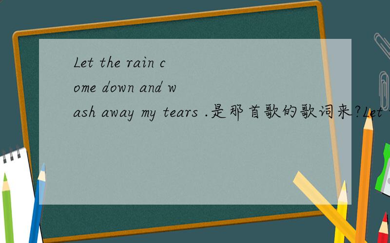 Let the rain come down and wash away my tears .是那首歌的歌词来?Let the rain come down and wash away my tears.还有一句：As rain come down I will be here waiting for you.那一首歌的歌词?.