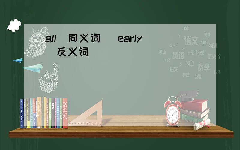 all（同义词） early（反义词）