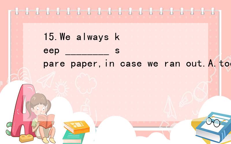 15.We always keep ________ spare paper,in case we ran out.A.too much\x05B.a number of\x05C.plenty of\x05D.a good many以及这四个选项的区别,