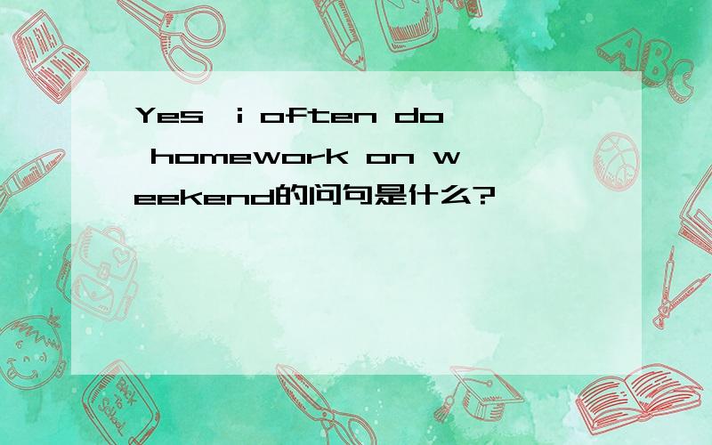 Yes,i often do homework on weekend的问句是什么?