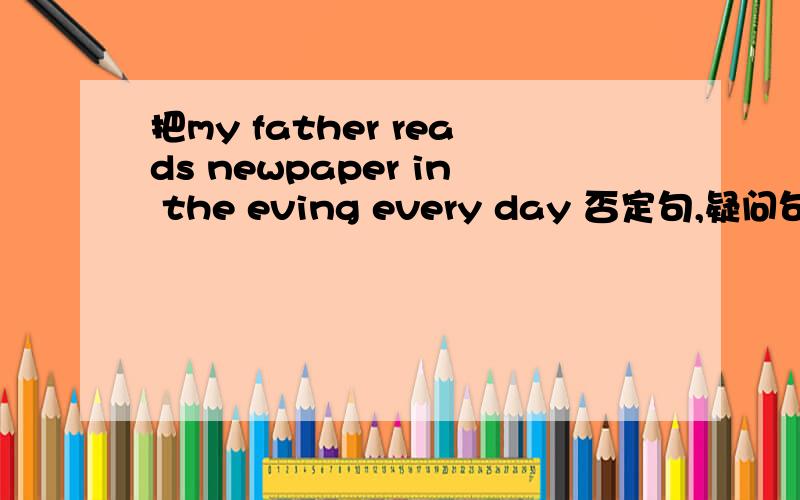 把my father reads newpaper in the eving every day 否定句,疑问句,回答,特殊疑问句