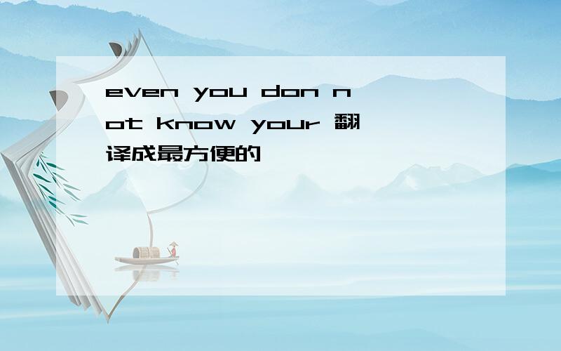 even you don not know your 翻译成最方便的