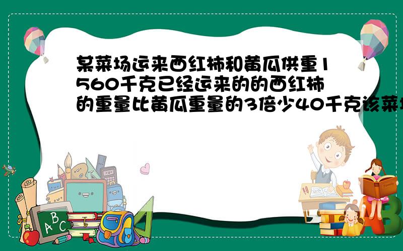 某菜场运来西红柿和黄瓜供重1560千克已经运来的的西红柿的重量比黄瓜重量的3倍少40千克该菜场运来西红柿和黄瓜各多少千克六年级的与课堂同行66 不许用方程