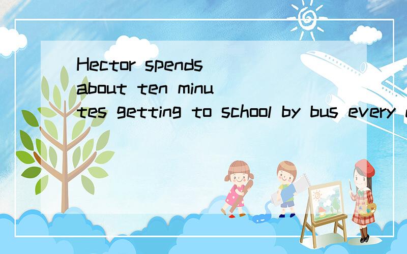 Hector spends about ten minutes getting to school by bus every day 的同义句是什么