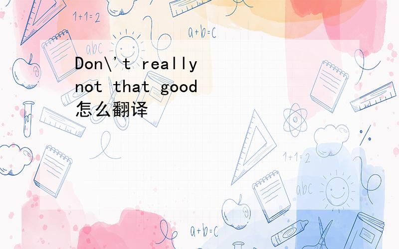 Don\'t really not that good 怎么翻译