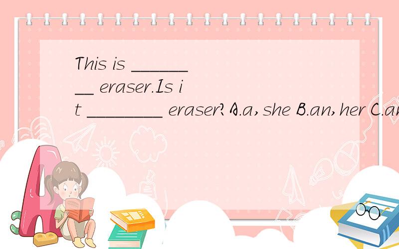 This is ________ eraser.Is it ________ eraser?A.a,she B.an,her C.an,she D.×,her