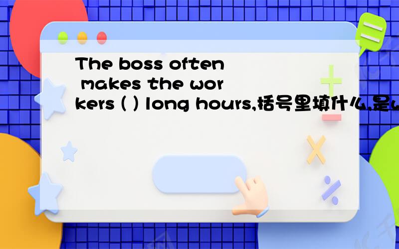 The boss often makes the workers ( ) long hours,括号里填什么,是work,working,to work还是works?