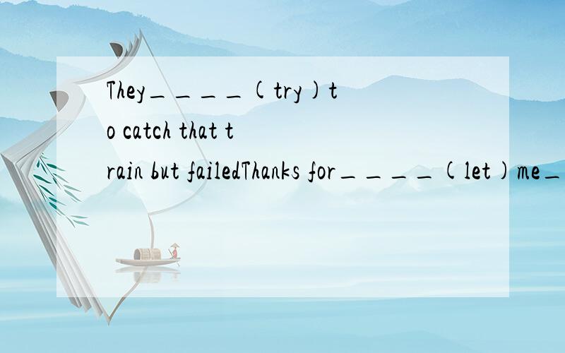 They____(try)to catch that train but failedThanks for____(let)me___(play)the game.Are they trying____(pull)up the boat back?