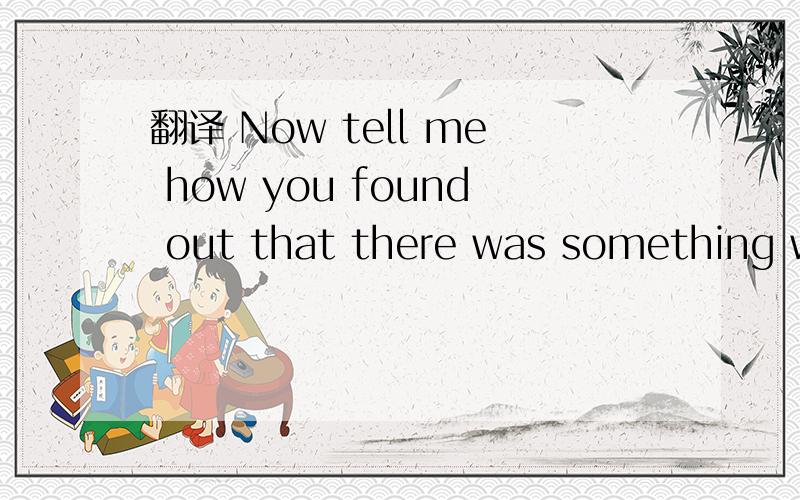 翻译 Now tell me how you found out that there was something wrong with the elephant.INow tell me how you found out that there was something wrong with the elephant.I thought noone could find it.