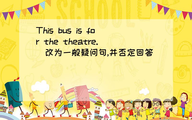 This bus is for the theatre.(改为一般疑问句,并否定回答)