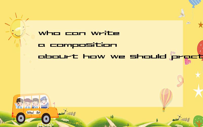 who can write a composition abourt how we should practice oral english?