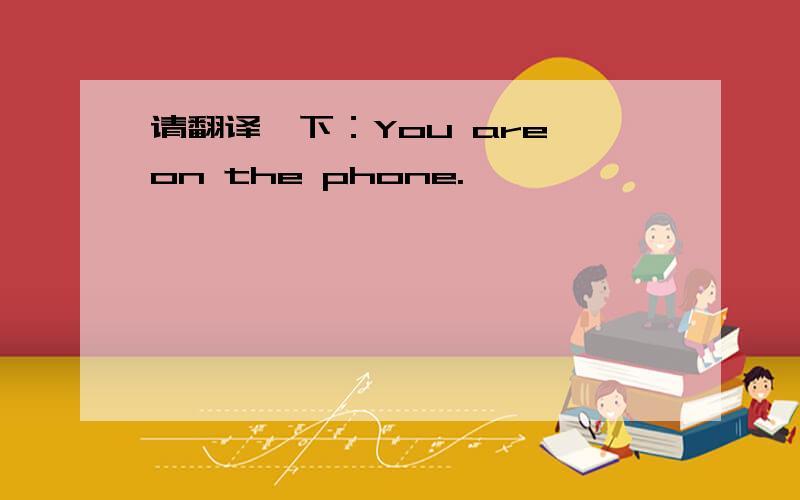 请翻译一下：You are on the phone.