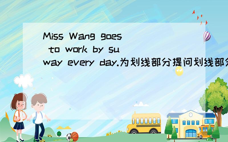 Miss Wang goes to work by suway every day.为划线部分提问划线部分为by subawy