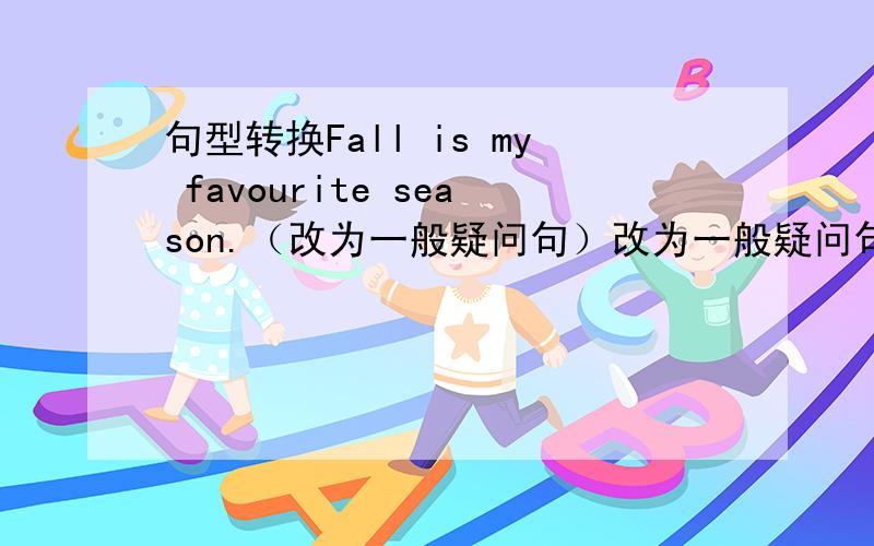 句型转换Fall is my favourite season.（改为一般疑问句）改为一般疑问句哦，可以解释说明为什么要这样改呢？