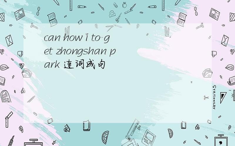 can how i to get zhongshan park 连词成句