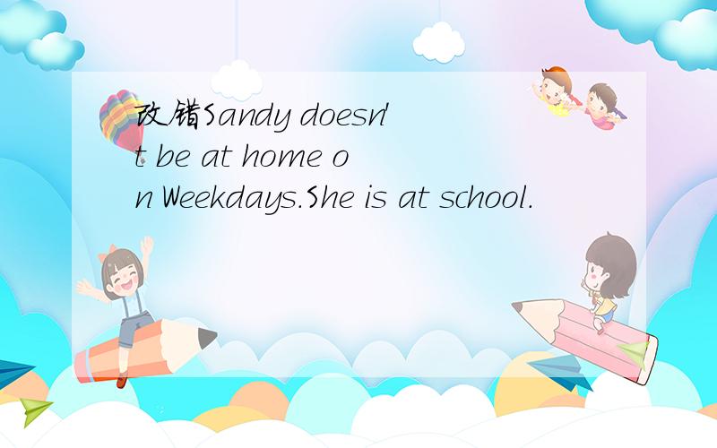 改错Sandy doesn't be at home on Weekdays.She is at school.