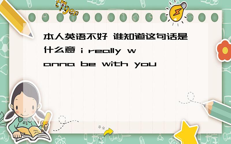 本人英语不好 谁知道这句话是什么意 i really wanna be with you