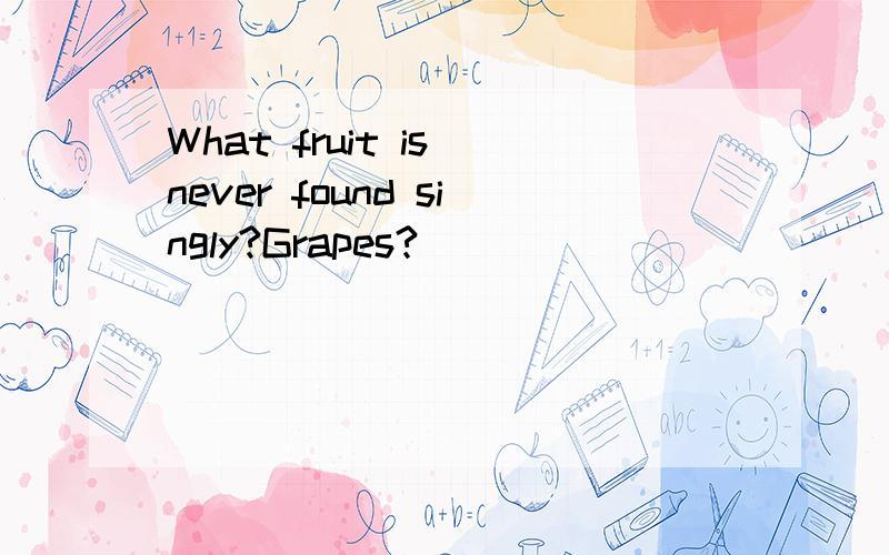 What fruit is never found singly?Grapes?