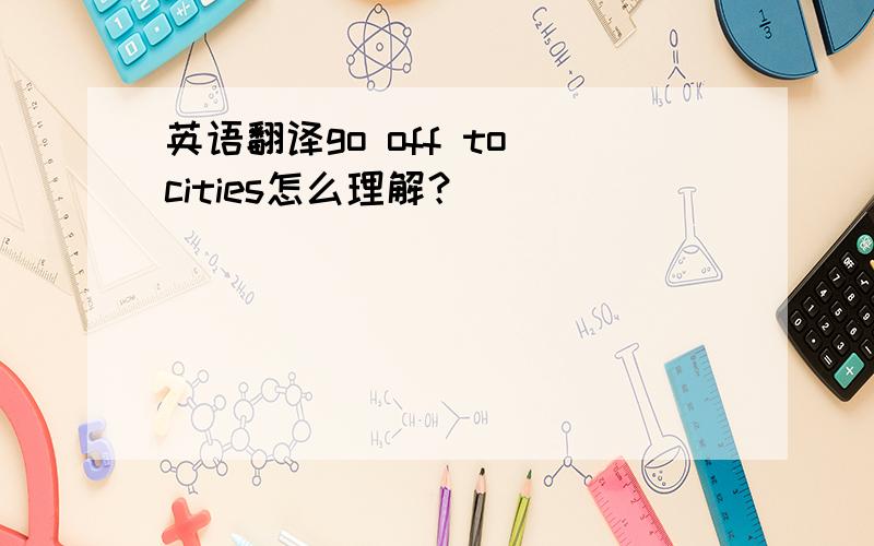 英语翻译go off to cities怎么理解？