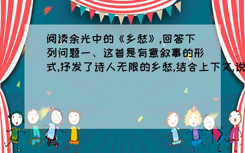 阅读余光中的《乡愁》,回答下列问题一、这首是有意叙事的形式,抒发了诗人无限的乡愁,结合上下文,说说你由“小小的邮票”、“窄窄的船票”、“矮矮的坟墓”、“浅浅的海峡”而产生的