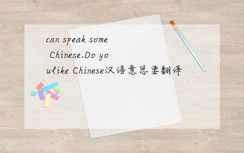 can speak some Chinese.Do youlike Chinese汉语意思要翻译