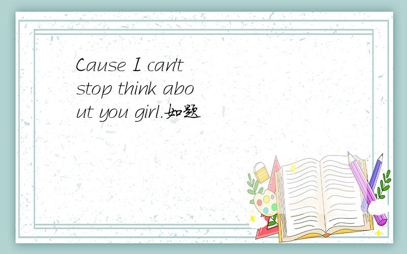 Cause I can't stop think about you girl.如题
